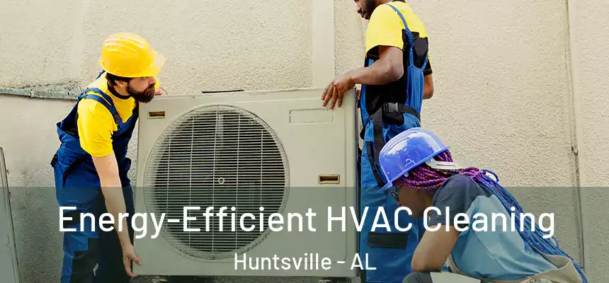  Energy-Efficient HVAC Cleaning Huntsville - AL