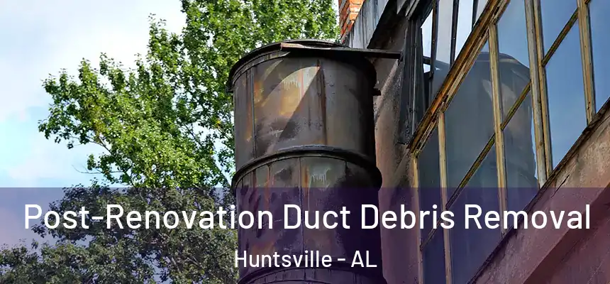 Post-Renovation Duct Debris Removal Huntsville - AL